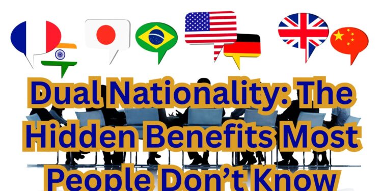 Dual Nationality: The Hidden Benefits Most People Don’t Know